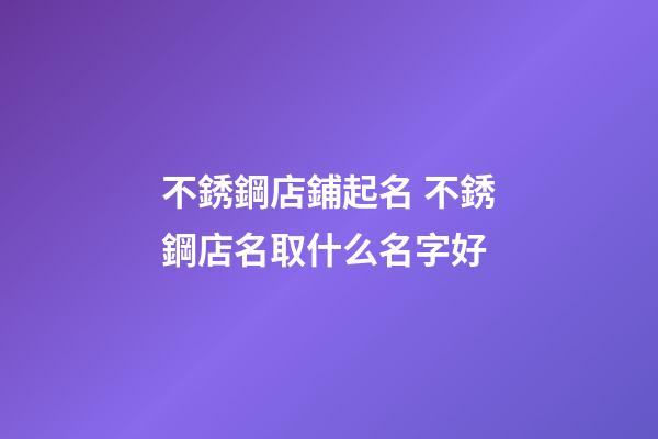 不銹鋼店鋪起名 不銹鋼店名取什么名字好-第1張-店鋪起名-玄機派